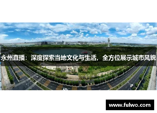 永州直播：深度探索当地文化与生活，全方位展示城市风貌