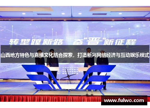 山西地方特色与直播文化结合探索，打造新兴网络经济与互动娱乐模式