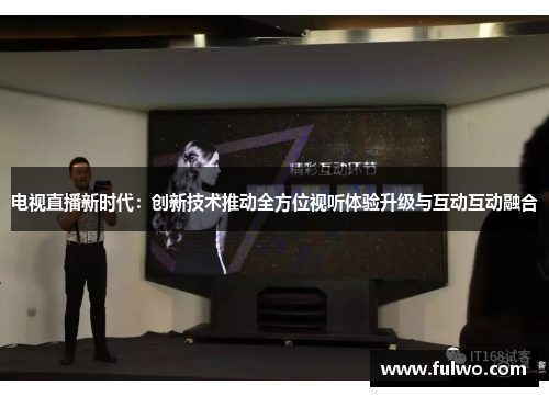 电视直播新时代：创新技术推动全方位视听体验升级与互动互动融合