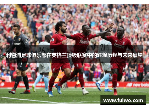 利物浦足球俱乐部在英格兰顶级联赛中的辉煌历程与未来展望